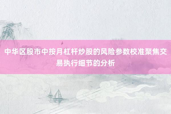 中华区股市中按月杠杆炒股的风险参数校准聚焦交易执行细节的分析