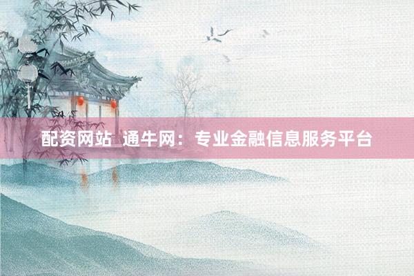 配资网站  通牛网：专业金融信息服务平台