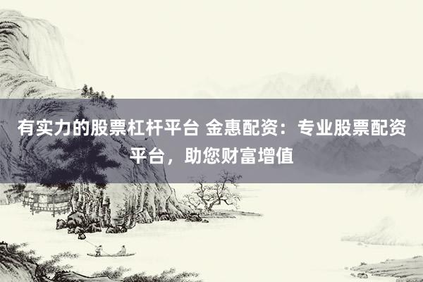 有实力的股票杠杆平台 金惠配资：专业股票配资平台，助您财富增值
