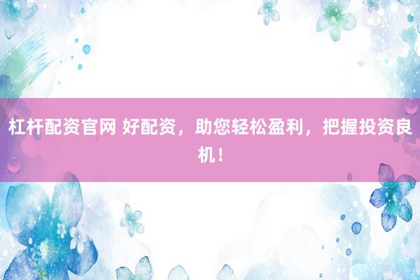 杠杆配资官网 好配资，助您轻松盈利，把握投资良机！
