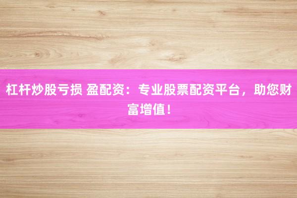 杠杆炒股亏损 盈配资：专业股票配资平台，助您财富增值！