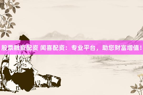 股票融资配资 闻喜配资:专业平台,助您财富增值!
