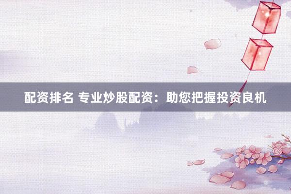 配资排名 专业炒股配资：助您把握投资良机