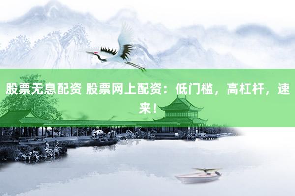 股票无息配资 股票网上配资：低门槛，高杠杆，速来！
