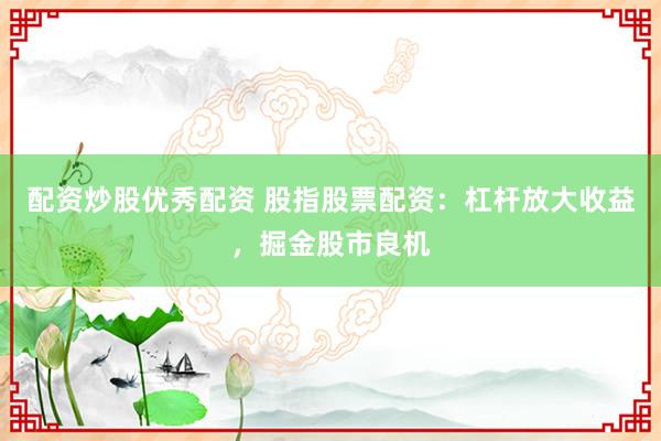 配资炒股优秀配资 股指股票配资：杠杆放大收益，掘金股市良机