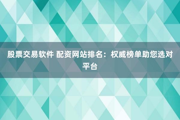 股票交易软件 配资网站排名:权威榜单助您选对平台
