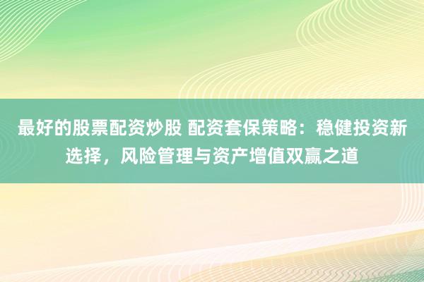 最好的股票配资炒股 配资套保策略：稳健投资新选择，风险管理与资产增值双赢之道