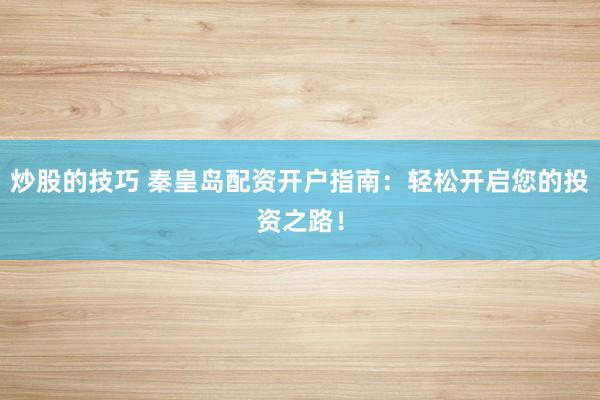 炒股的技巧 秦皇岛配资开户指南：轻松开启您的投资之路！