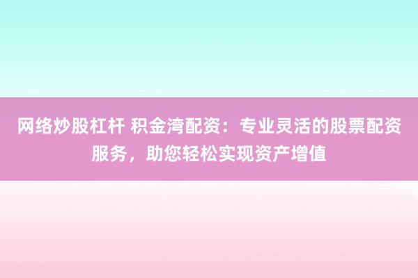 网络炒股杠杆 积金湾配资：专业灵活的股票配资服务，助您轻松实现资产增值