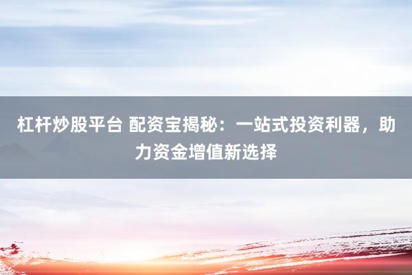 杠杆炒股平台 配资宝揭秘：一站式投资利器，助力资金增值新选择