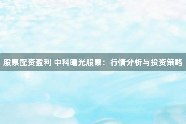 股票配资盈利 中科曙光股票：行情分析与投资策略
