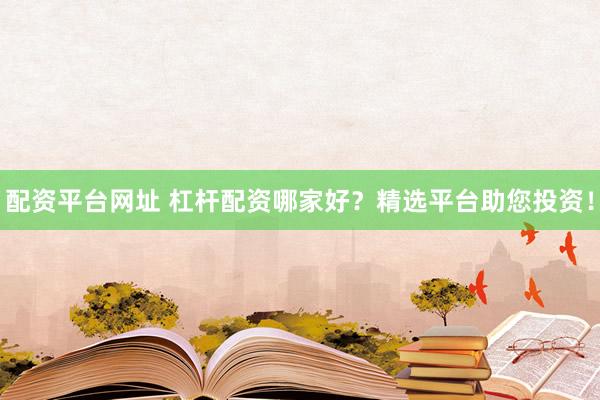配资平台网址 杠杆配资哪家好？精选平台助您投资！