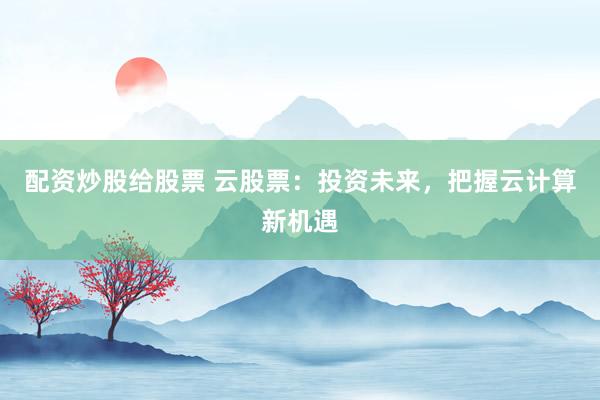 配资炒股给股票 云股票：投资未来，把握云计算新机遇