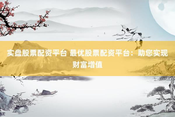 实盘股票配资平台 最优股票配资平台：助您实现财富增值
