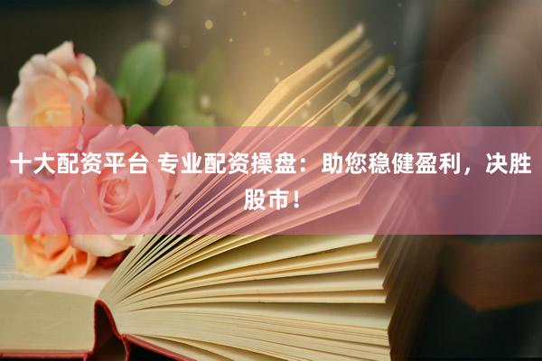 十大配资平台 专业配资操盘：助您稳健盈利，决胜股市！