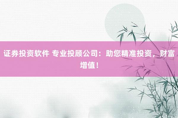 证券投资软件 专业投顾公司：助您精准投资，财富增值！