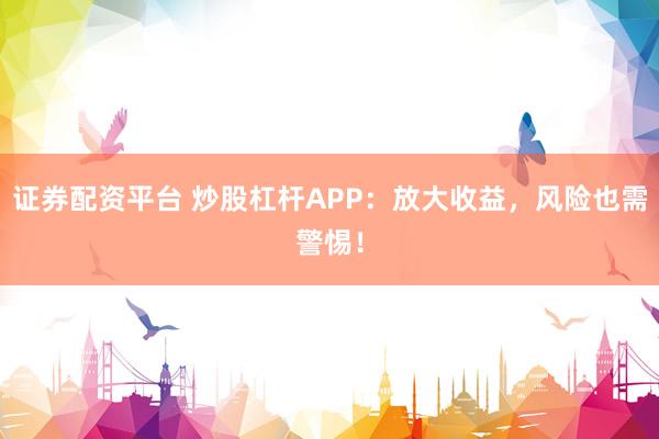 证券配资平台 炒股杠杆APP：放大收益，风险也需警惕！