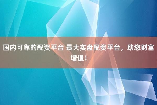 国内可靠的配资平台 最大实盘配资平台，助您财富增值！