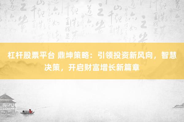 杠杆股票平台 鼎坤策略：引领投资新风向，智慧决策，开启财富增长新篇章