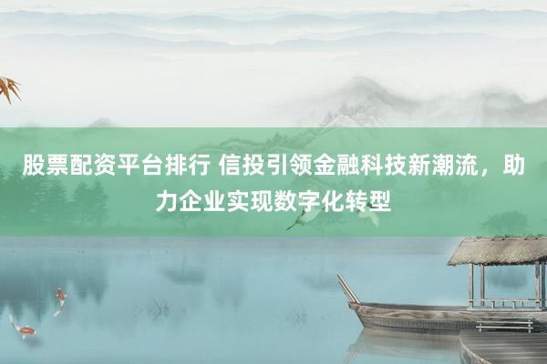股票配资平台排行 信投引领金融科技新潮流，助力企业实现数字化转型