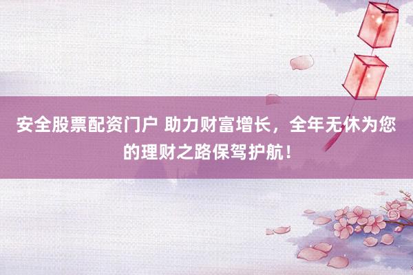 安全股票配资门户 助力财富增长，全年无休为您的理财之路保驾护航！