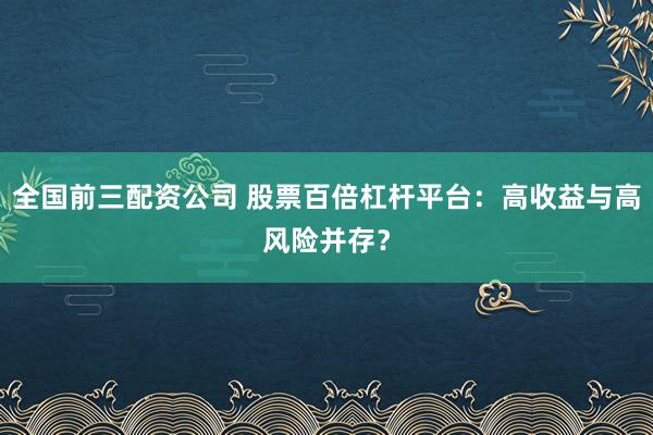 全国前三配资公司 股票百倍杠杆平台：高收益与高风险并存？