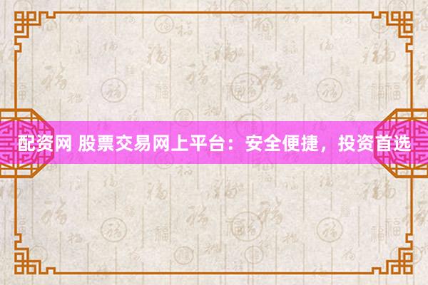 配资网 股票交易网上平台：安全便捷，投资首选