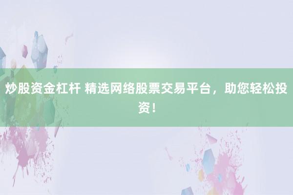 炒股资金杠杆 精选网络股票交易平台，助您轻松投资！