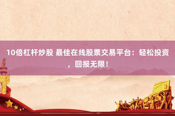 10倍杠杆炒股 最佳在线股票交易平台：轻松投资，回报无限！
