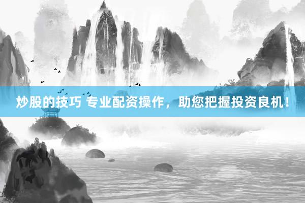 炒股的技巧 专业配资操作，助您把握投资良机！