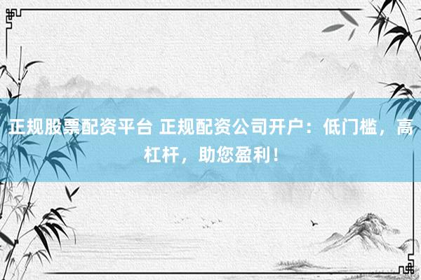 正规股票配资平台 正规配资公司开户：低门槛，高杠杆，助您盈利！