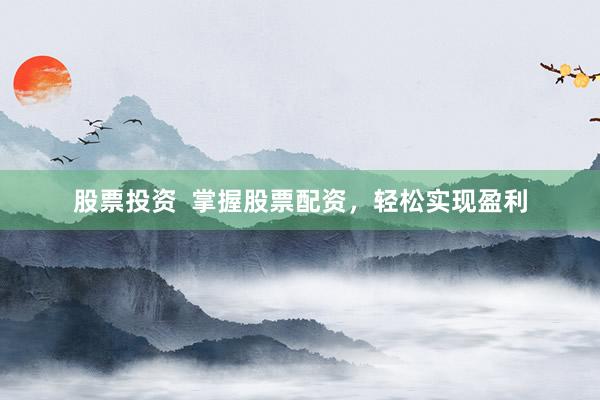 股票投资  掌握股票配资，轻松实现盈利