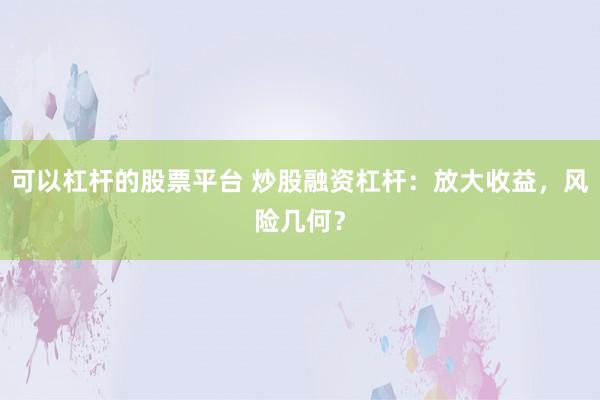 可以杠杆的股票平台 炒股融资杠杆：放大收益，风险几何？