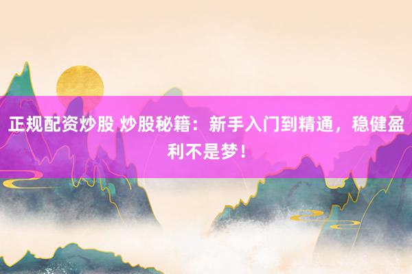 正规配资炒股 炒股秘籍:新手入门到精通,稳健盈利不是梦!