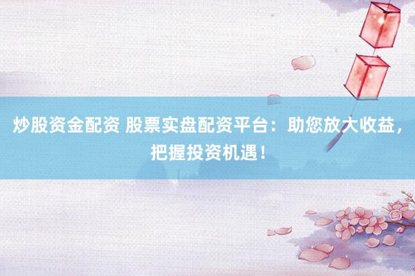 炒股资金配资 股票实盘配资平台：助您放大收益，把握投资机遇！