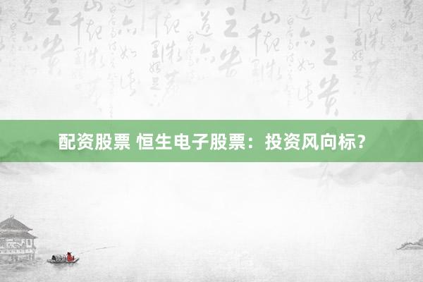 配资股票 恒生电子股票：投资风向标？