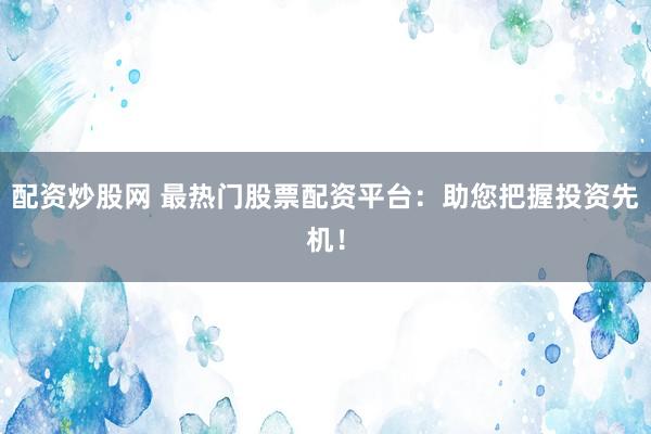 配资炒股网 最热门股票配资平台：助您把握投资先机！