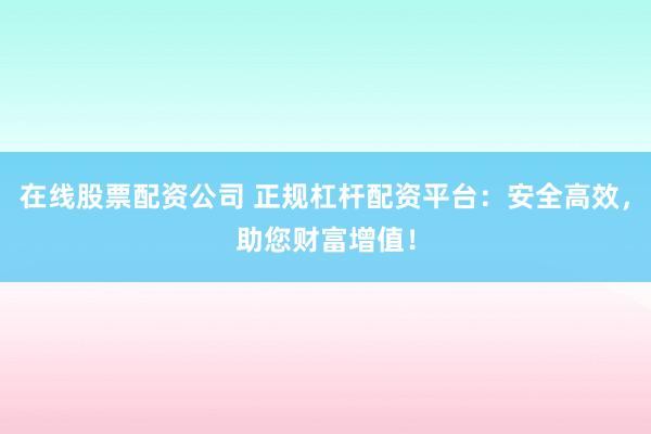 在线股票配资公司 正规杠杆配资平台：安全高效，助您财富增值！