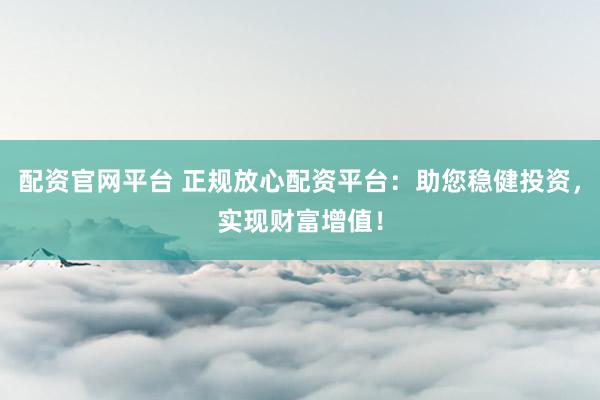 配资官网平台 正规放心配资平台：助您稳健投资，实现财富增值！