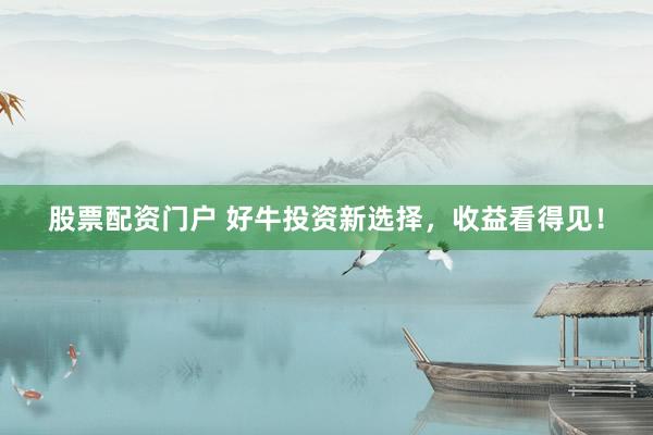 股票配资门户 好牛投资新选择，收益看得见！