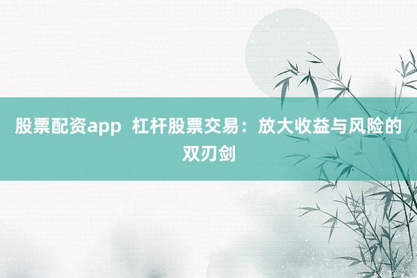 股票配资app  杠杆股票交易：放大收益与风险的双刃剑