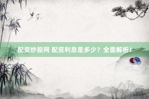 配资炒股网 配资利息是多少？全面解析！