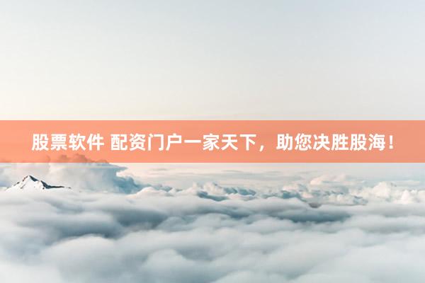 股票软件 配资门户一家天下，助您决胜股海！