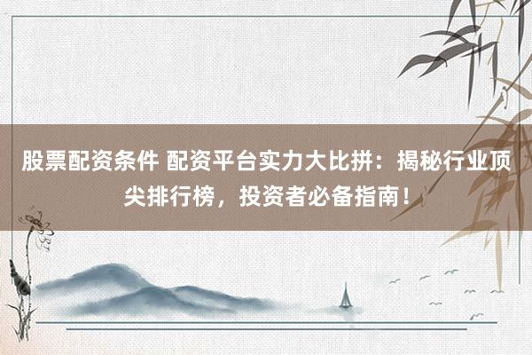 股票配资条件 配资平台实力大比拼：揭秘行业顶尖排行榜，投资者必备指南！