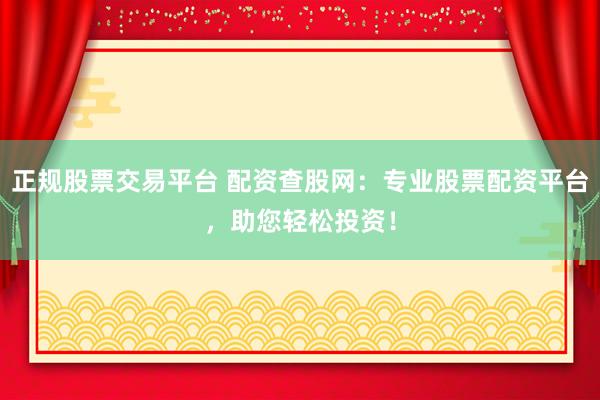 正规股票交易平台 配资查股网：专业股票配资平台，助您轻松投资！
