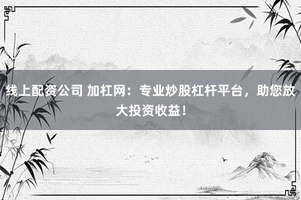 线上配资公司 加杠网：专业炒股杠杆平台，助您放大投资收益！