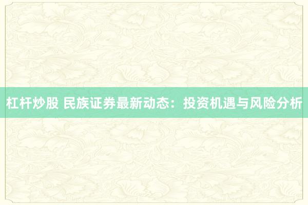杠杆炒股 民族证券最新动态：投资机遇与风险分析