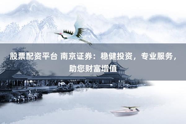 股票配资平台 南京证券：稳健投资，专业服务，助您财富增值