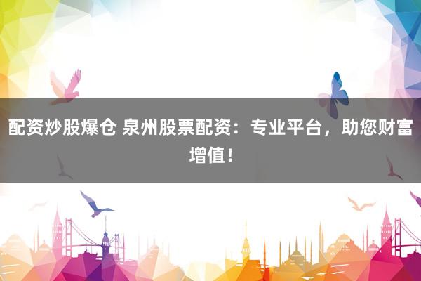 配资炒股爆仓 泉州股票配资：专业平台，助您财富增值！