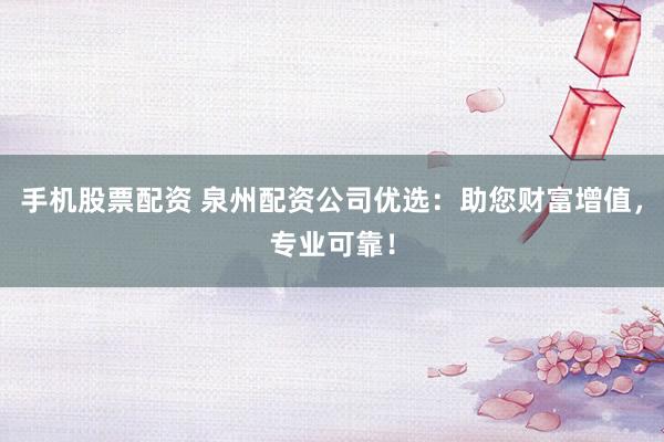 手机股票配资 泉州配资公司优选：助您财富增值，专业可靠！